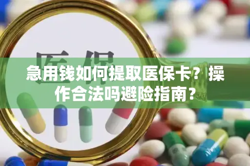 急用钱如何提取医保卡？操作合法吗避险指南？